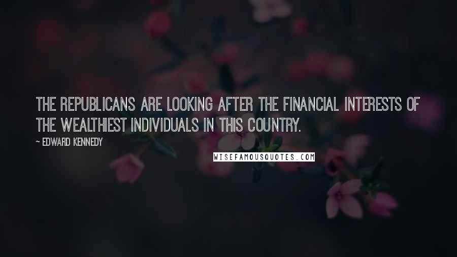 Edward Kennedy Quotes: The Republicans are looking after the financial interests of the wealthiest individuals in this country.