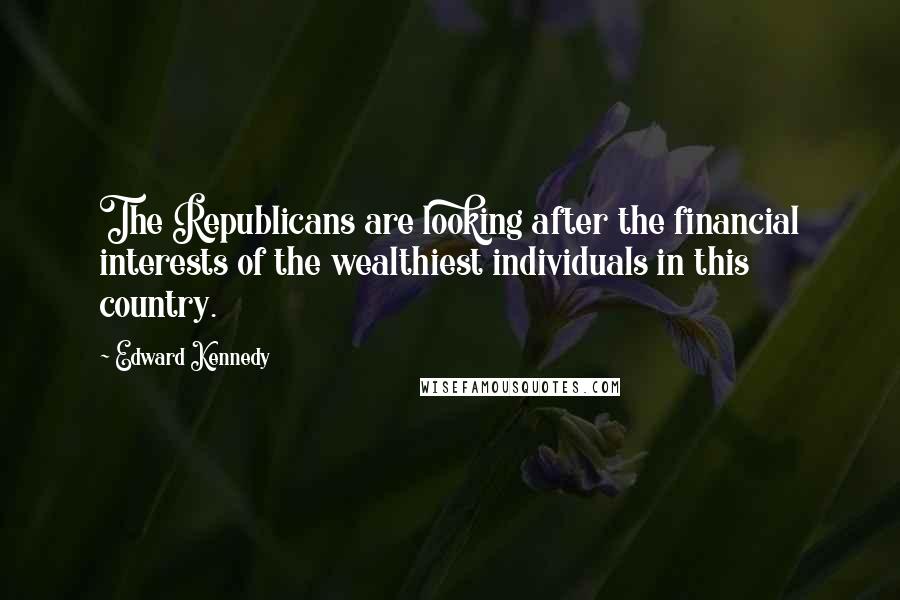Edward Kennedy Quotes: The Republicans are looking after the financial interests of the wealthiest individuals in this country.