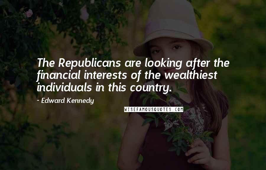 Edward Kennedy Quotes: The Republicans are looking after the financial interests of the wealthiest individuals in this country.