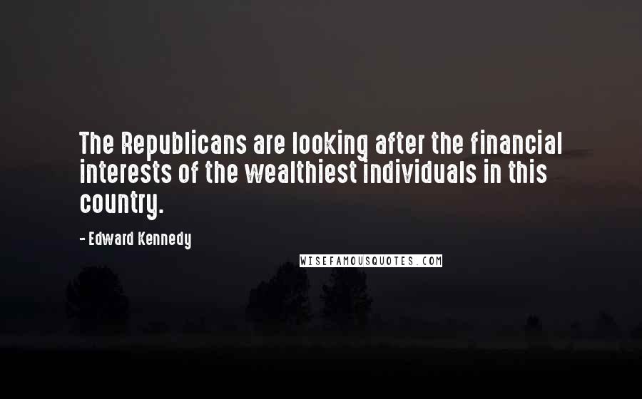 Edward Kennedy Quotes: The Republicans are looking after the financial interests of the wealthiest individuals in this country.