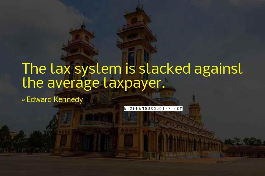 Edward Kennedy Quotes: The tax system is stacked against the average taxpayer.