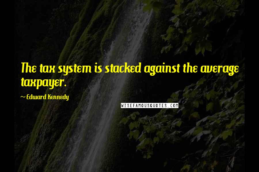 Edward Kennedy Quotes: The tax system is stacked against the average taxpayer.