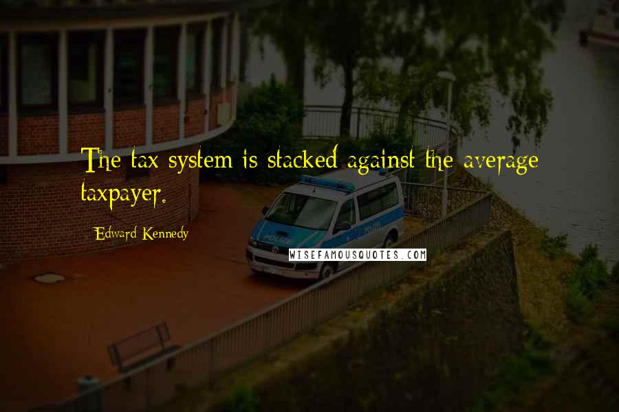 Edward Kennedy Quotes: The tax system is stacked against the average taxpayer.