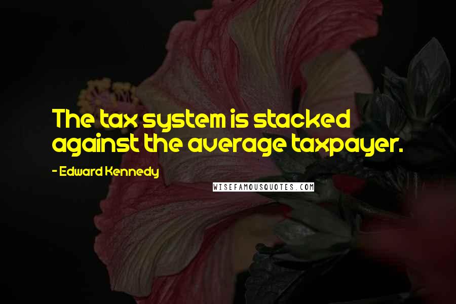 Edward Kennedy Quotes: The tax system is stacked against the average taxpayer.