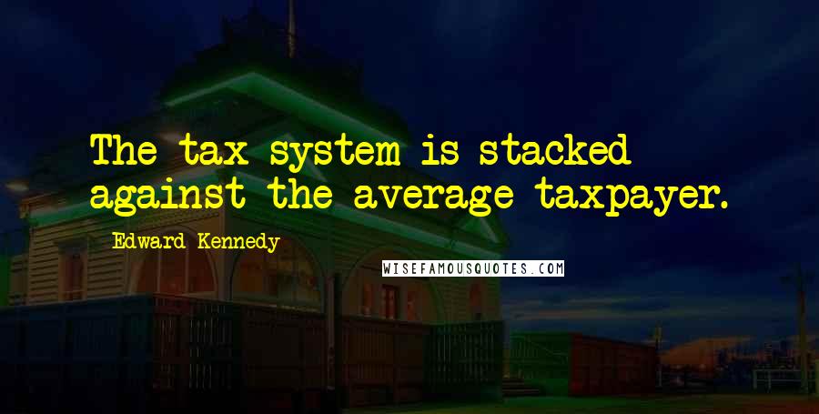 Edward Kennedy Quotes: The tax system is stacked against the average taxpayer.