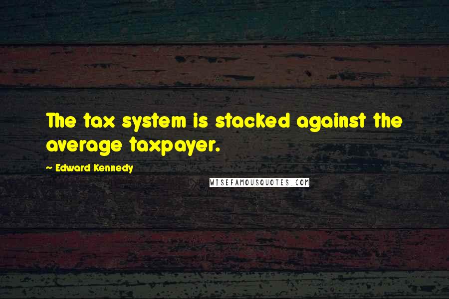 Edward Kennedy Quotes: The tax system is stacked against the average taxpayer.