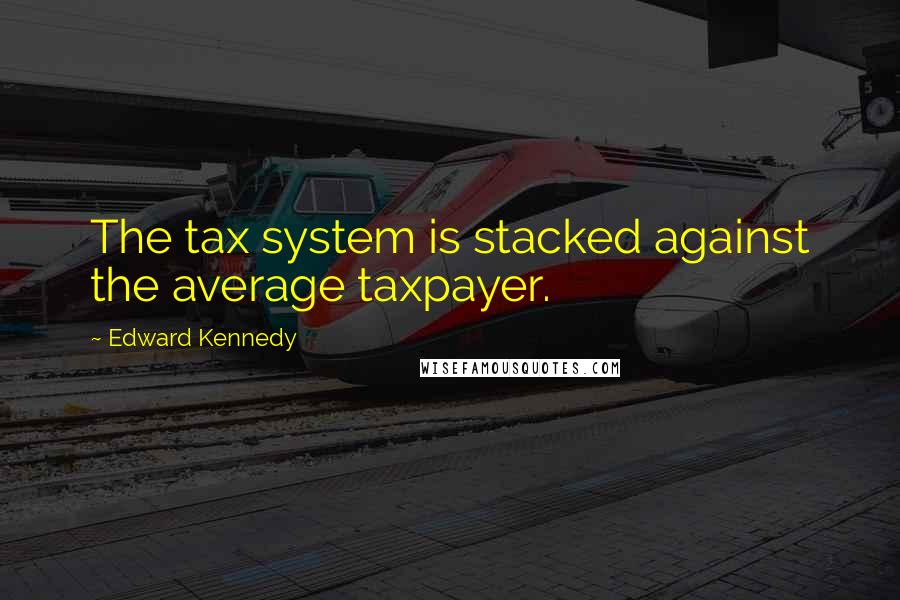 Edward Kennedy Quotes: The tax system is stacked against the average taxpayer.