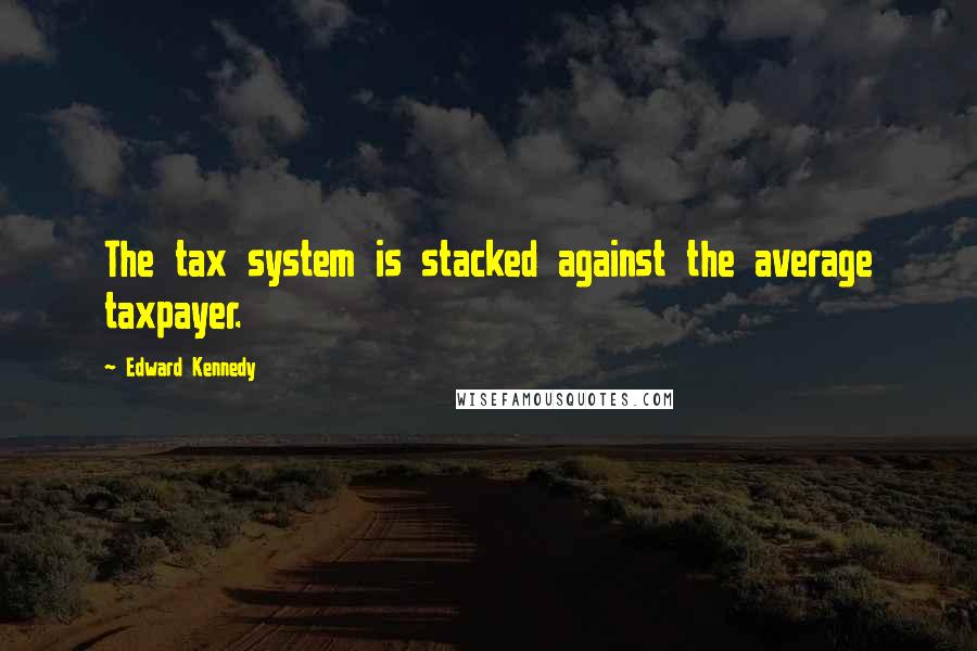 Edward Kennedy Quotes: The tax system is stacked against the average taxpayer.