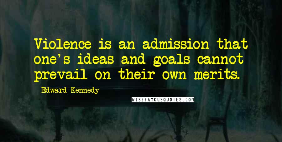 Edward Kennedy Quotes: Violence is an admission that one's ideas and goals cannot prevail on their own merits.