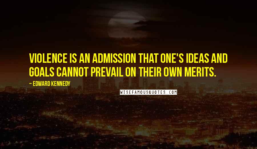 Edward Kennedy Quotes: Violence is an admission that one's ideas and goals cannot prevail on their own merits.