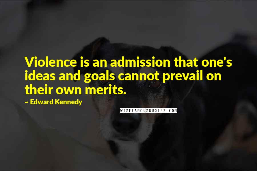 Edward Kennedy Quotes: Violence is an admission that one's ideas and goals cannot prevail on their own merits.