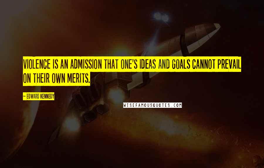 Edward Kennedy Quotes: Violence is an admission that one's ideas and goals cannot prevail on their own merits.