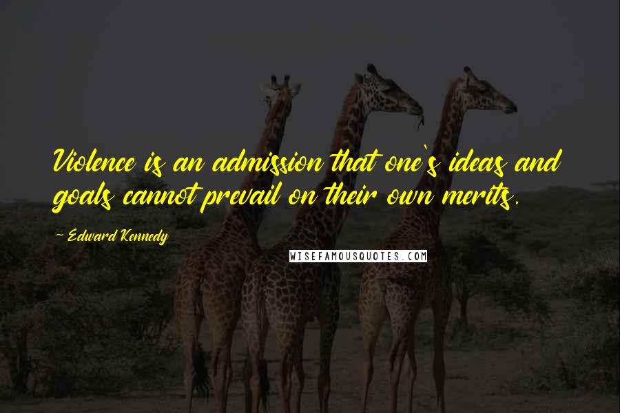 Edward Kennedy Quotes: Violence is an admission that one's ideas and goals cannot prevail on their own merits.