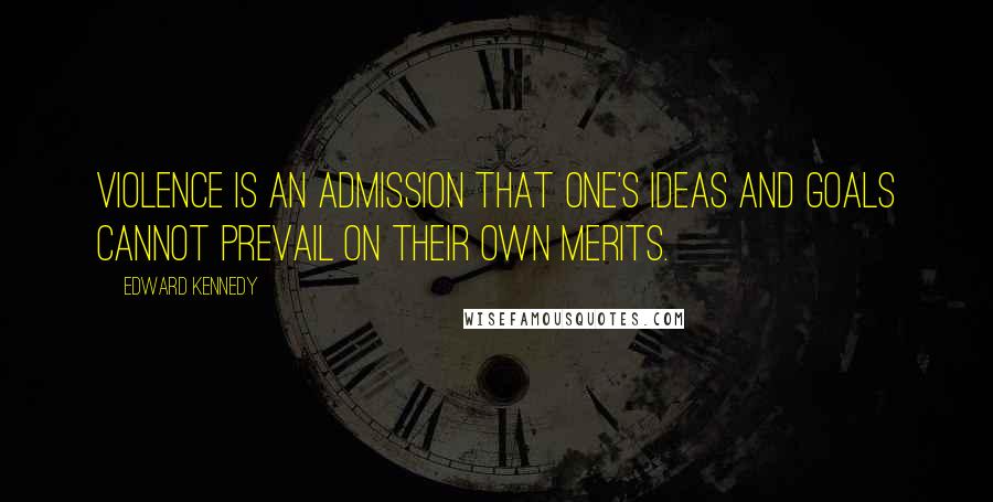 Edward Kennedy Quotes: Violence is an admission that one's ideas and goals cannot prevail on their own merits.