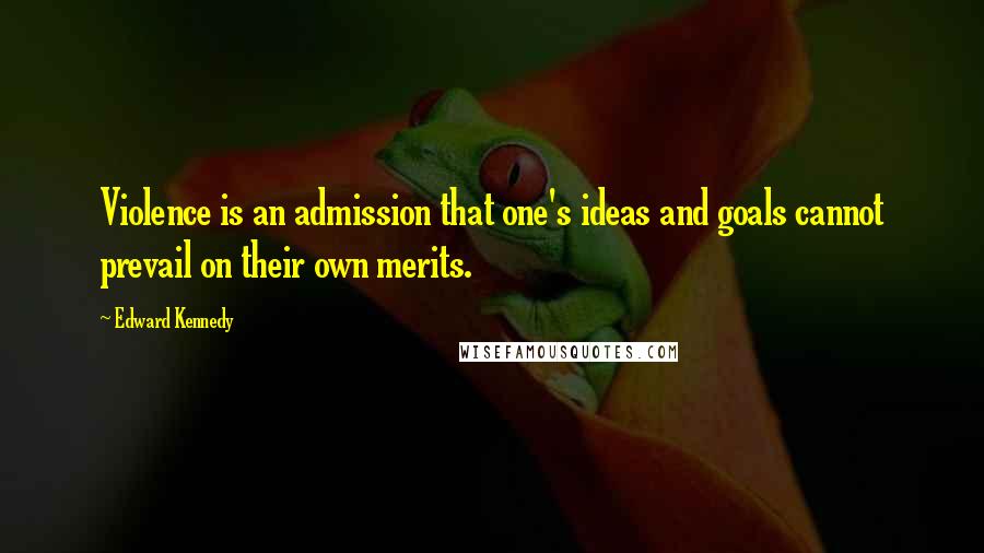 Edward Kennedy Quotes: Violence is an admission that one's ideas and goals cannot prevail on their own merits.