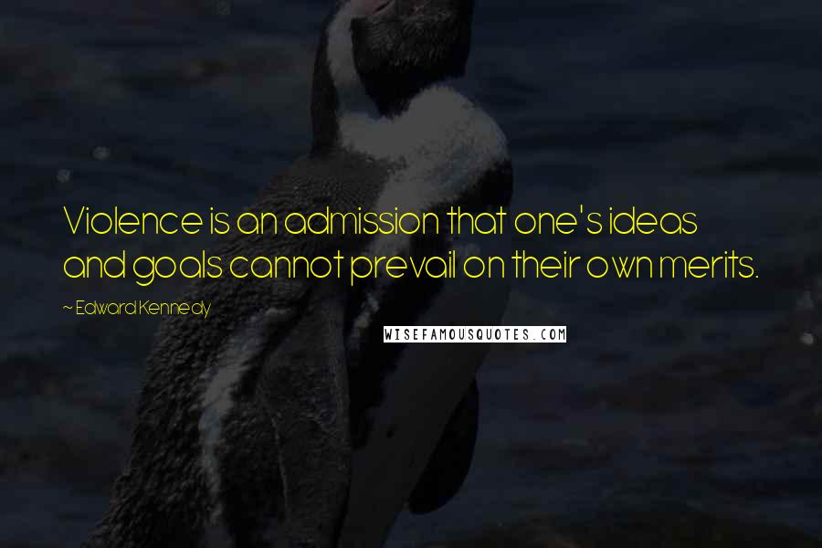 Edward Kennedy Quotes: Violence is an admission that one's ideas and goals cannot prevail on their own merits.