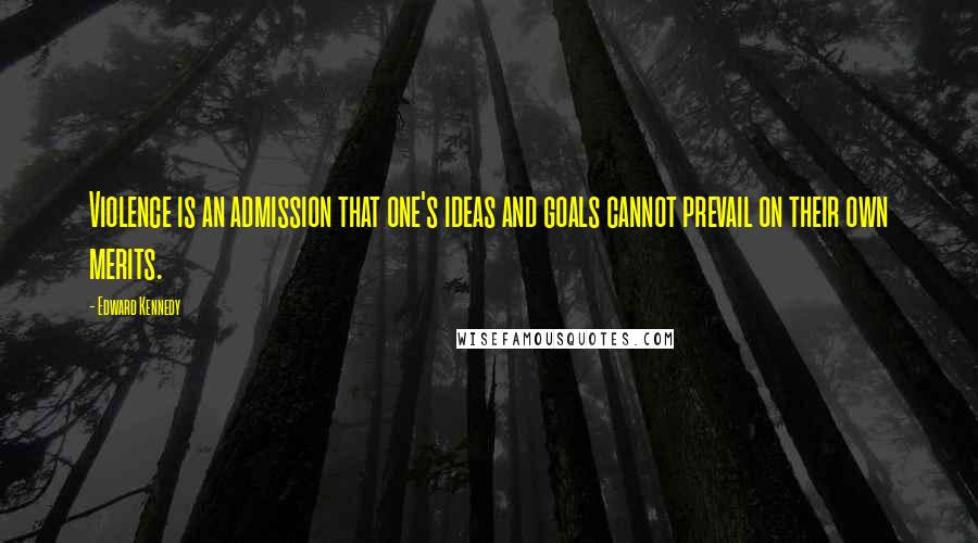 Edward Kennedy Quotes: Violence is an admission that one's ideas and goals cannot prevail on their own merits.