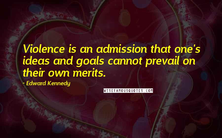 Edward Kennedy Quotes: Violence is an admission that one's ideas and goals cannot prevail on their own merits.