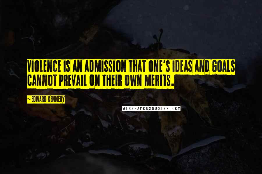 Edward Kennedy Quotes: Violence is an admission that one's ideas and goals cannot prevail on their own merits.