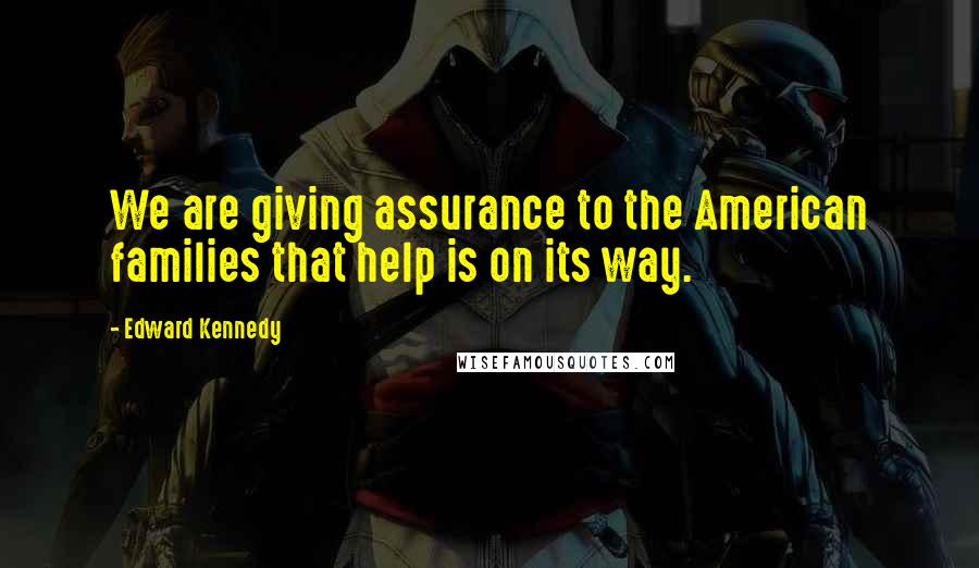 Edward Kennedy Quotes: We are giving assurance to the American families that help is on its way.