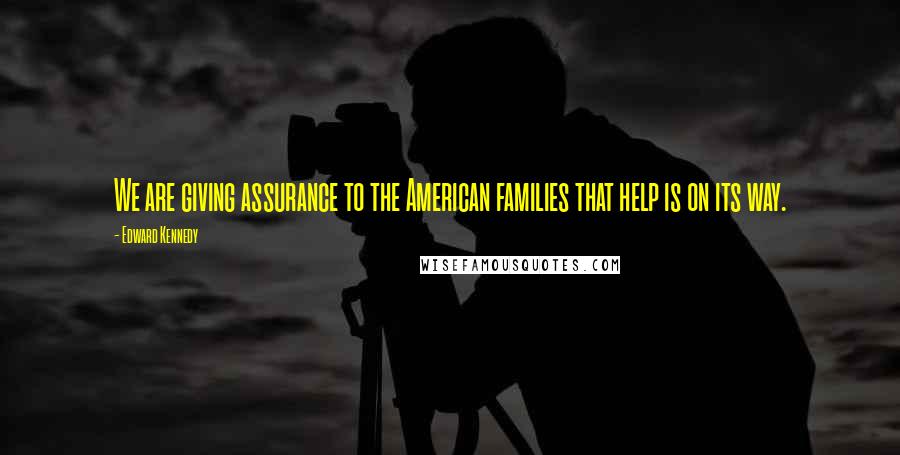 Edward Kennedy Quotes: We are giving assurance to the American families that help is on its way.