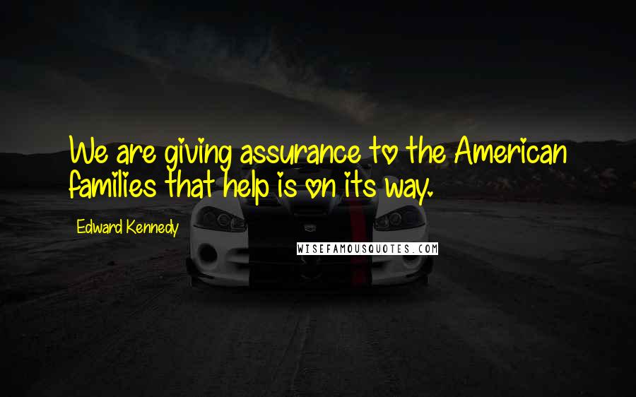 Edward Kennedy Quotes: We are giving assurance to the American families that help is on its way.