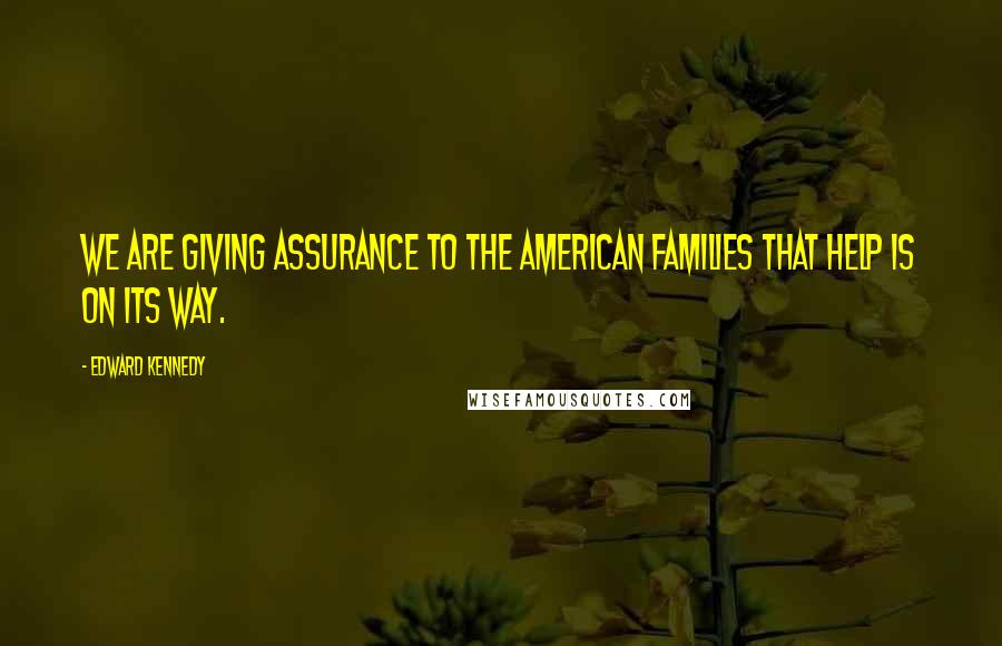 Edward Kennedy Quotes: We are giving assurance to the American families that help is on its way.
