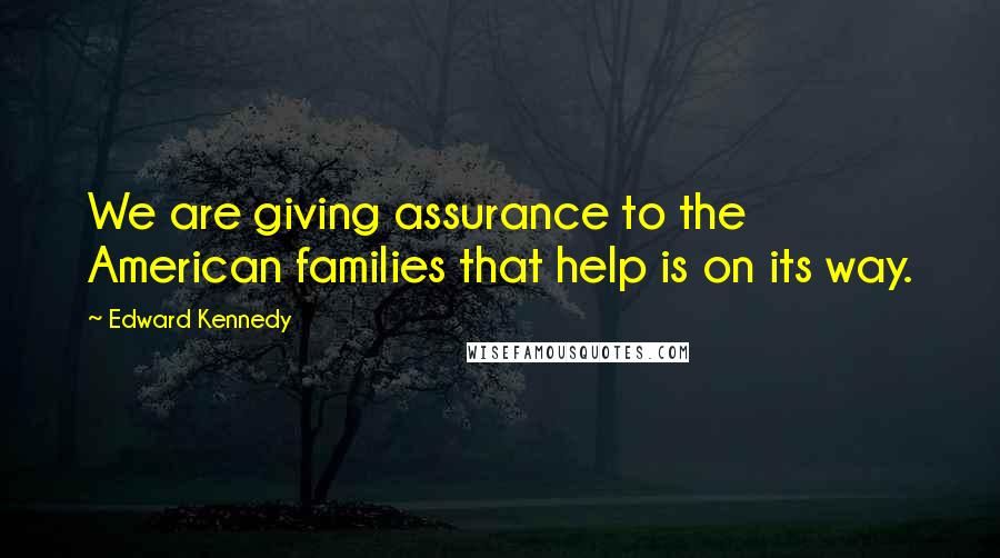 Edward Kennedy Quotes: We are giving assurance to the American families that help is on its way.