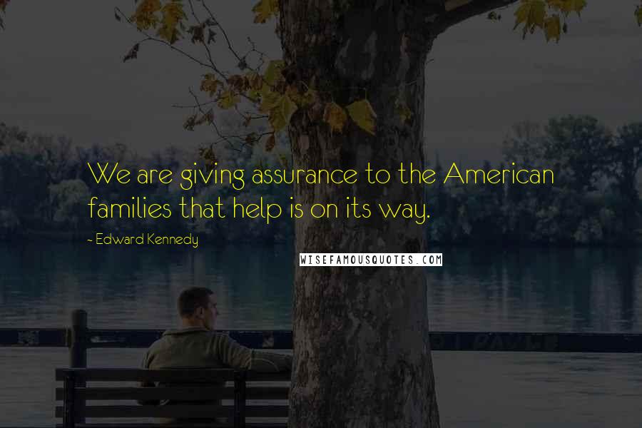 Edward Kennedy Quotes: We are giving assurance to the American families that help is on its way.