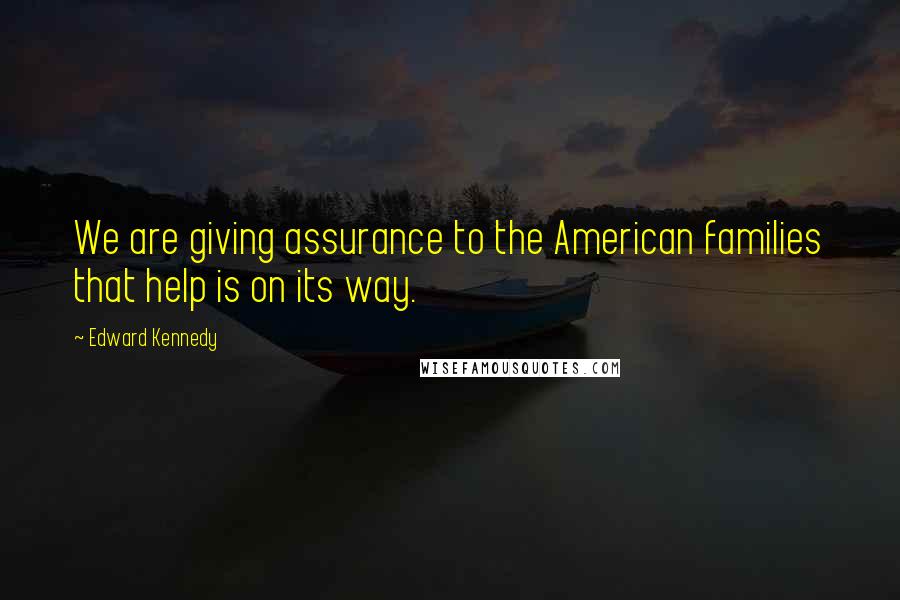 Edward Kennedy Quotes: We are giving assurance to the American families that help is on its way.