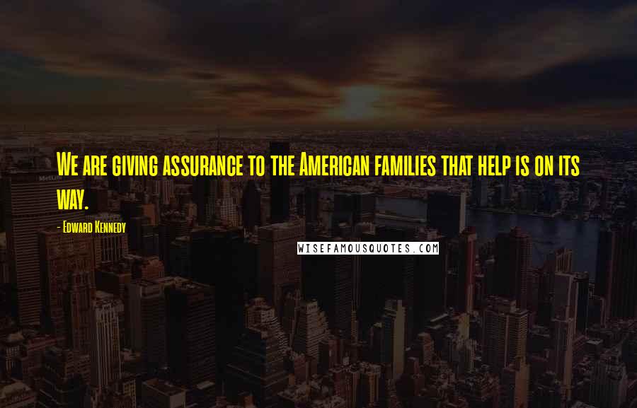 Edward Kennedy Quotes: We are giving assurance to the American families that help is on its way.