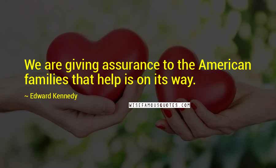 Edward Kennedy Quotes: We are giving assurance to the American families that help is on its way.