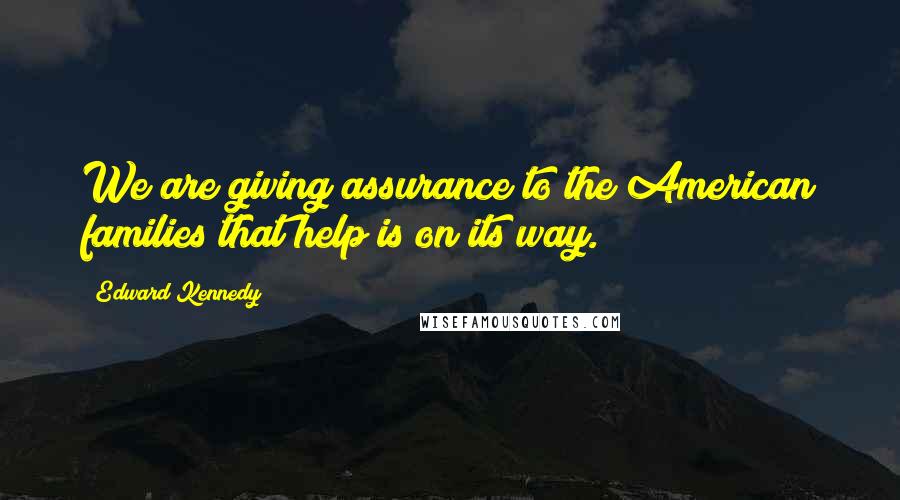 Edward Kennedy Quotes: We are giving assurance to the American families that help is on its way.