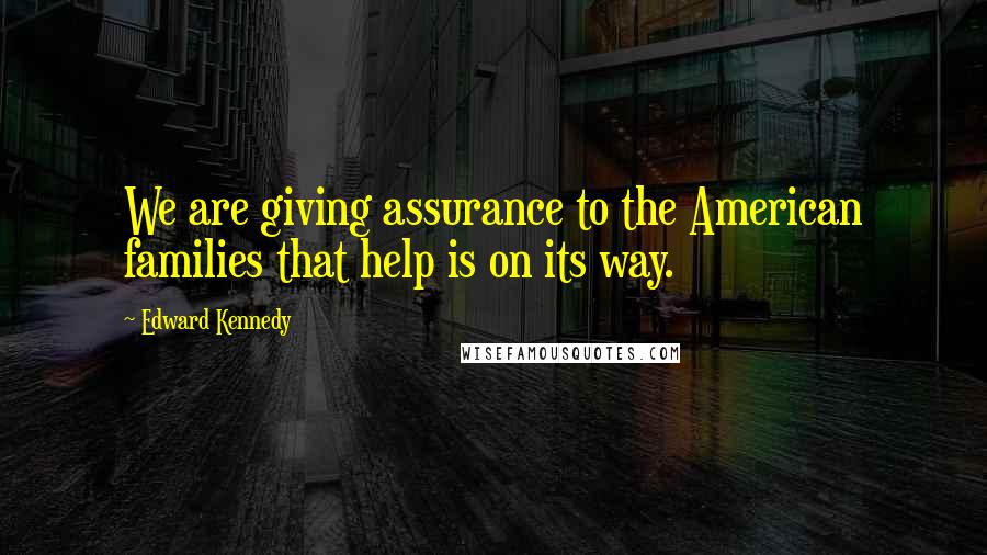 Edward Kennedy Quotes: We are giving assurance to the American families that help is on its way.