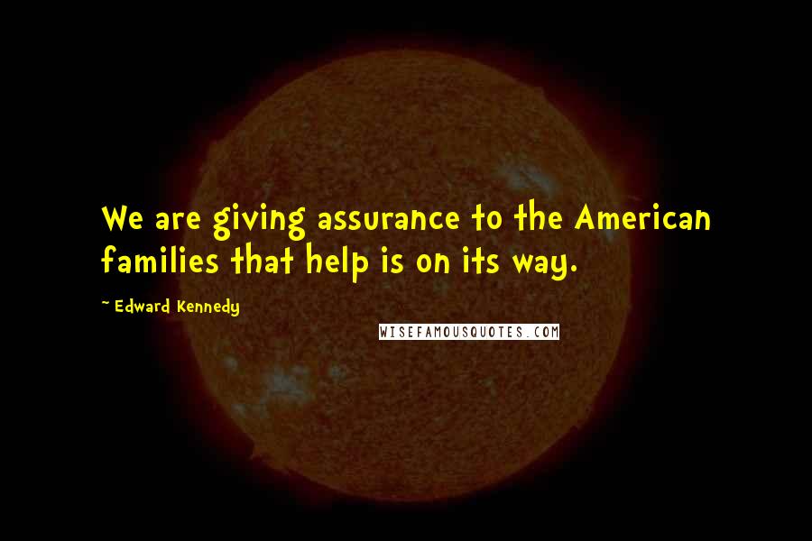 Edward Kennedy Quotes: We are giving assurance to the American families that help is on its way.