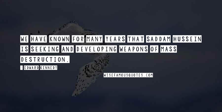 Edward Kennedy Quotes: We have known for many years that Saddam Hussein is seeking and developing weapons of mass destruction.