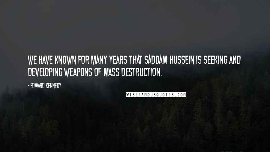 Edward Kennedy Quotes: We have known for many years that Saddam Hussein is seeking and developing weapons of mass destruction.