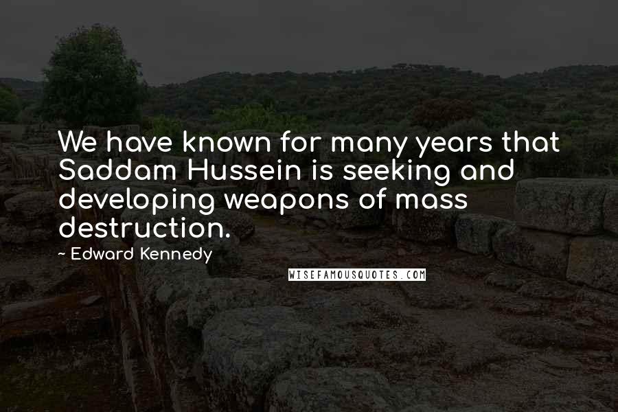 Edward Kennedy Quotes: We have known for many years that Saddam Hussein is seeking and developing weapons of mass destruction.