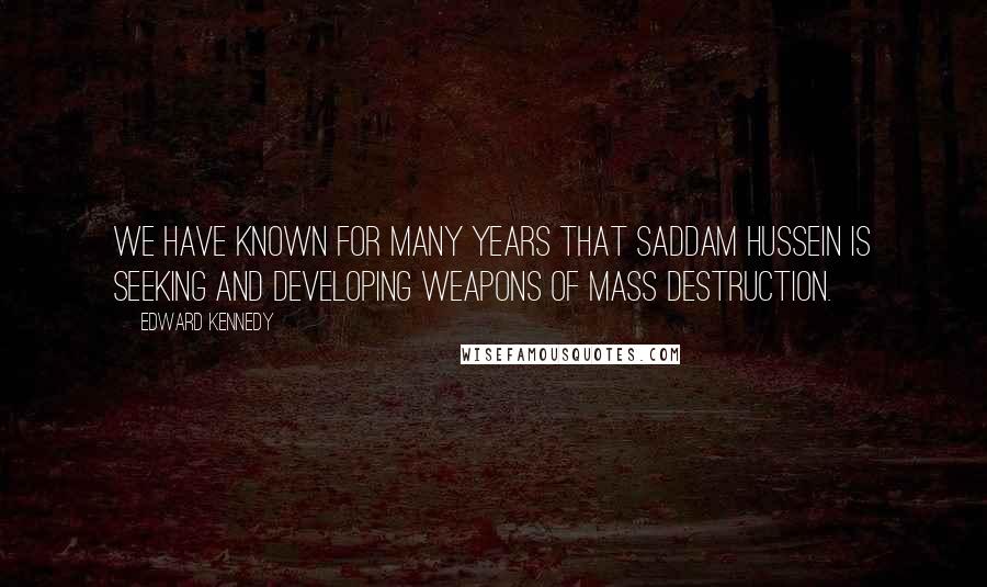 Edward Kennedy Quotes: We have known for many years that Saddam Hussein is seeking and developing weapons of mass destruction.