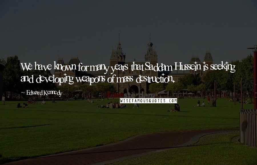 Edward Kennedy Quotes: We have known for many years that Saddam Hussein is seeking and developing weapons of mass destruction.