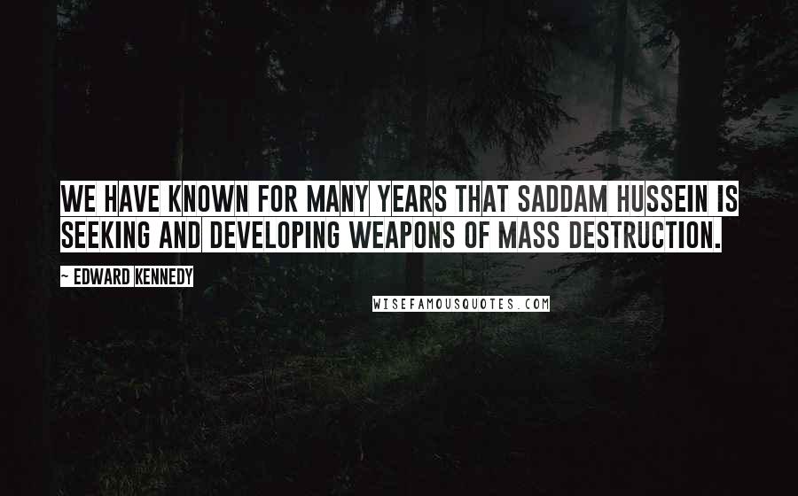 Edward Kennedy Quotes: We have known for many years that Saddam Hussein is seeking and developing weapons of mass destruction.