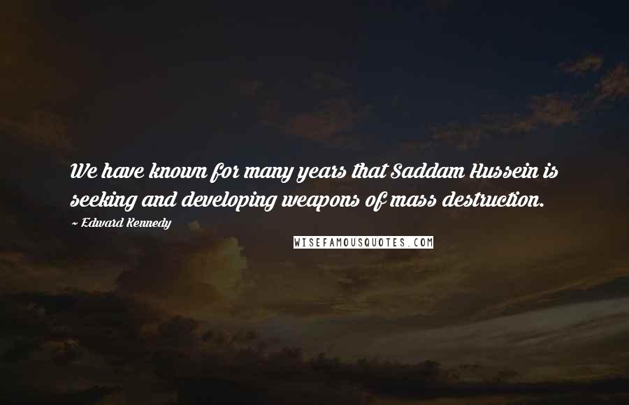 Edward Kennedy Quotes: We have known for many years that Saddam Hussein is seeking and developing weapons of mass destruction.