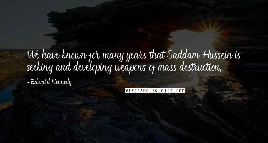 Edward Kennedy Quotes: We have known for many years that Saddam Hussein is seeking and developing weapons of mass destruction.