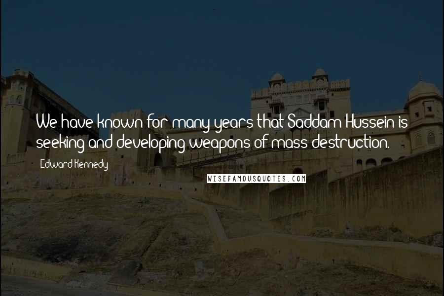 Edward Kennedy Quotes: We have known for many years that Saddam Hussein is seeking and developing weapons of mass destruction.