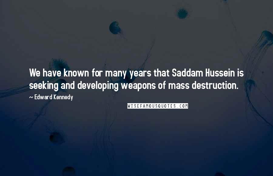 Edward Kennedy Quotes: We have known for many years that Saddam Hussein is seeking and developing weapons of mass destruction.