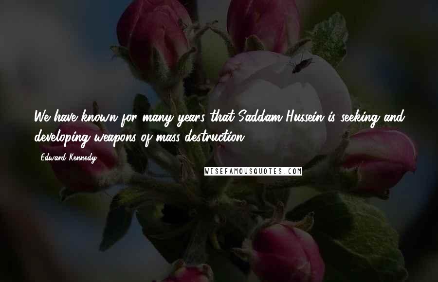 Edward Kennedy Quotes: We have known for many years that Saddam Hussein is seeking and developing weapons of mass destruction.