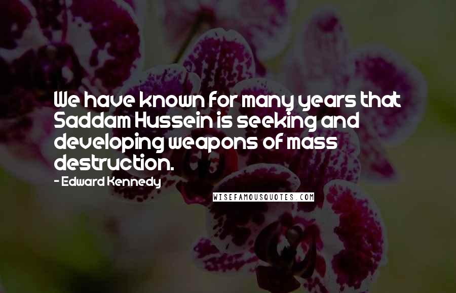 Edward Kennedy Quotes: We have known for many years that Saddam Hussein is seeking and developing weapons of mass destruction.