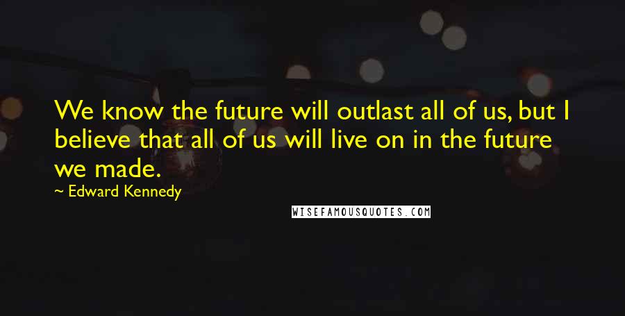 Edward Kennedy Quotes: We know the future will outlast all of us, but I believe that all of us will live on in the future we made.