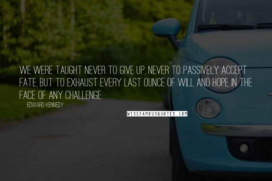 Edward Kennedy Quotes: We were taught never to give up, never to passively accept fate, but to exhaust every last ounce of will and hope in the face of any challenge.