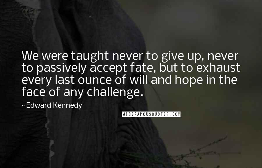 Edward Kennedy Quotes: We were taught never to give up, never to passively accept fate, but to exhaust every last ounce of will and hope in the face of any challenge.